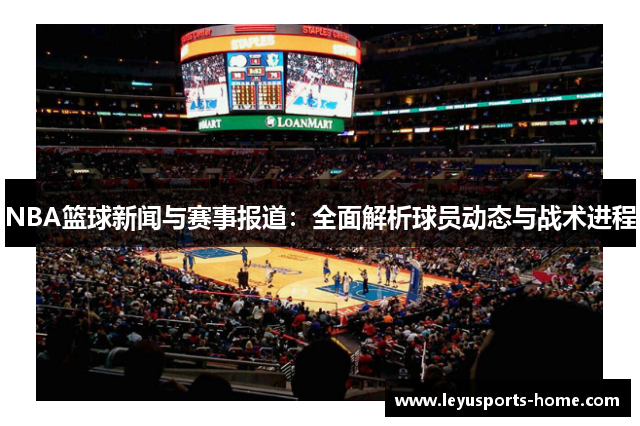 NBA篮球新闻与赛事报道：全面解析球员动态与战术进程