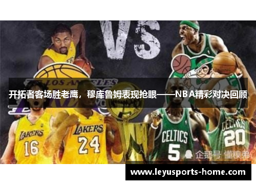 开拓者客场胜老鹰，穆库鲁姆表现抢眼——NBA精彩对决回顾